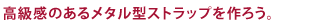 高級感のメタル製ストラップ